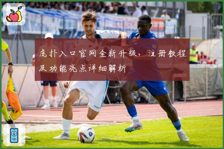 虎扑入口官网全新升级，注册教程及功能亮点详细解析