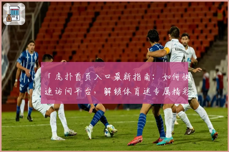 「虎扑首页入口最新指南：如何快速访问平台，解锁体育迷专属精彩内容」