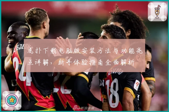 虎扑下载电脑版安装方法与功能亮点详解,新手体验指南全面解析