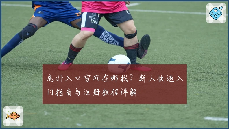 虎扑入口官网在哪找？新人快速入门指南与注册教程详解