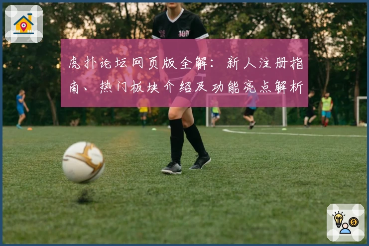 虎扑论坛网页版全解：新人注册指南、热门板块介绍及功能亮点解析