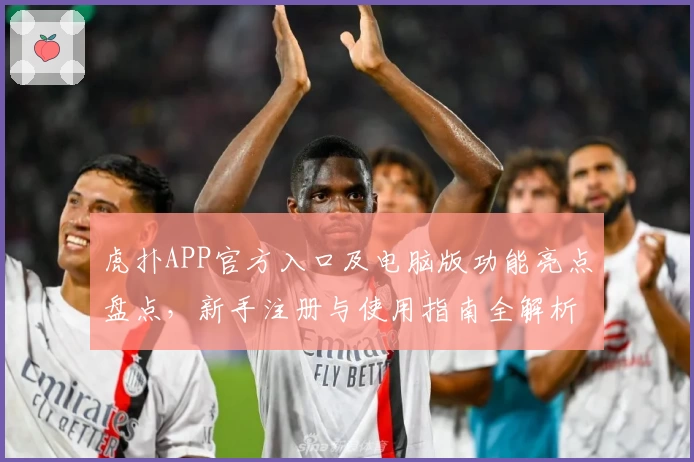 虎扑APP官方入口及电脑版功能亮点盘点，新手注册与使用指南全解析
