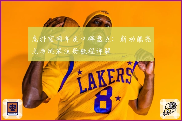 虎扑官网年度口碑盘点：新功能亮点与玩家注册教程详解