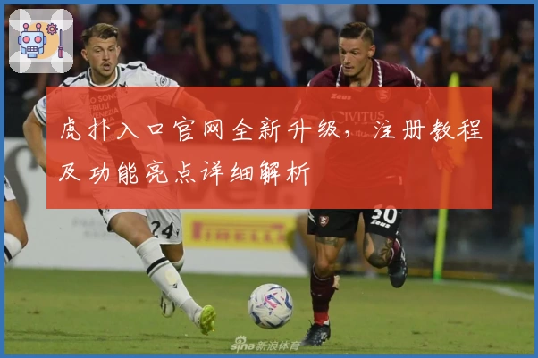 虎扑入口官网全新升级，注册教程及功能亮点详细解析