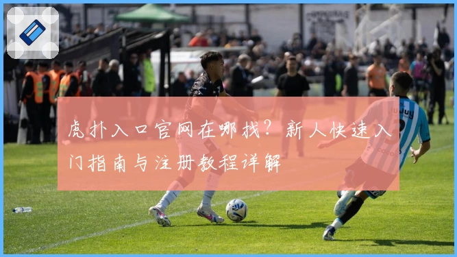 虎扑入口官网在哪找？新人快速入门指南与注册教程详解