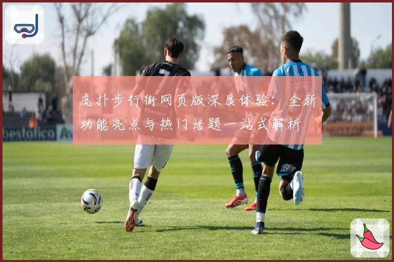 虎扑步行街网页版深度体验：全新功能亮点与热门话题一站式解析