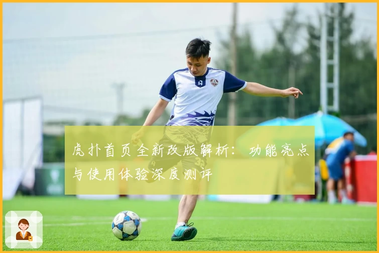 虎扑首页全新改版解析：功能亮点与使用体验深度测评