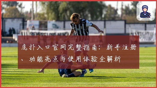 虎扑入口官网完整指南：新手注册、功能亮点与使用体验全解析