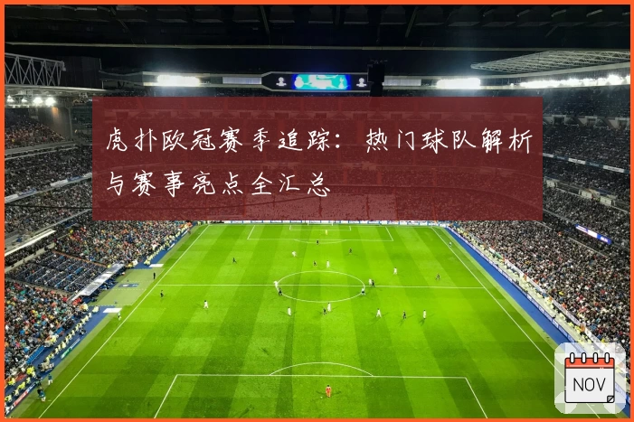 虎扑欧冠赛季追踪：热门球队解析与赛事亮点全汇总