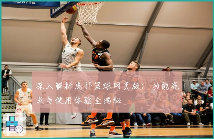 深入解析虎扑篮球网页版:功能亮点与使用体验全揭秘