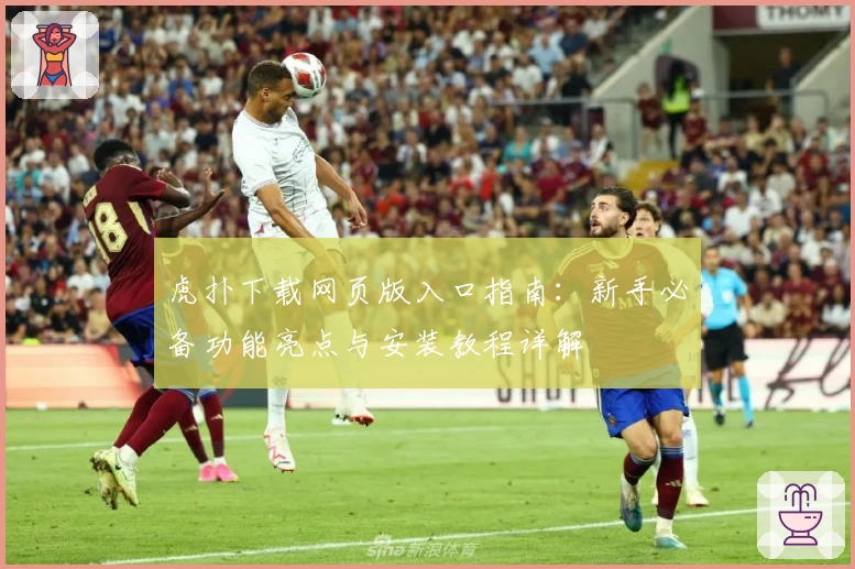 虎扑下载网页版入口指南:新手必备功能亮点与安装教程详解