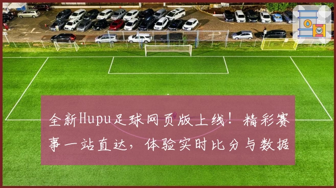 全新Hupu足球网页版上线!精彩赛事一站直达,体验实时比分与数据分析的完美结合