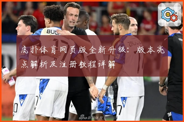 虎扑体育网页版全新升级：版本亮点解析及注册教程详解