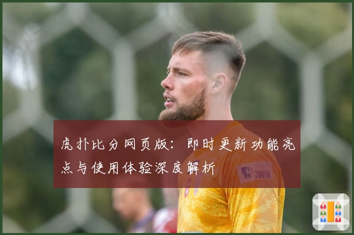 虎扑比分网页版：即时更新功能亮点与使用体验深度解析
