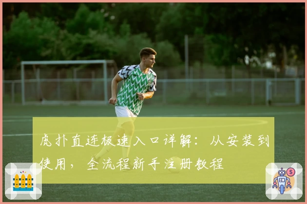虎扑直连极速入口详解：从安装到使用，全流程新手注册教程
