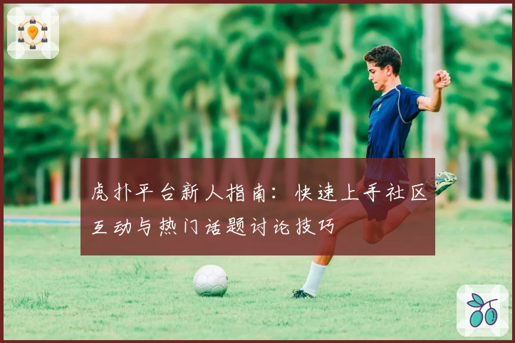 虎扑平台新人指南：快速上手社区互动与热门话题讨论技巧