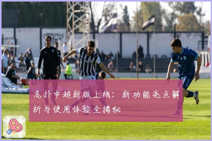 虎扑中超新版上线：新功能亮点解析与使用体验全揭秘