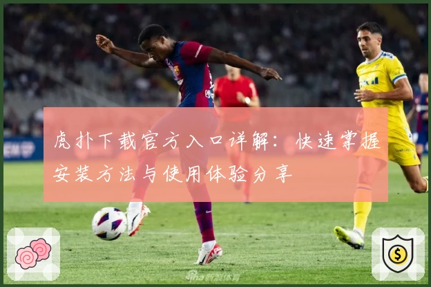 虎扑下载官方入口详解：快速掌握安装方法与使用体验分享
