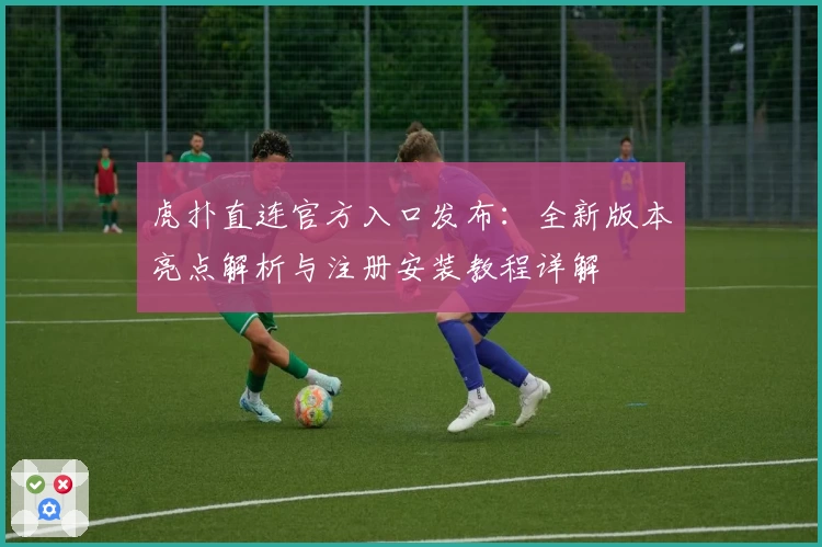 虎扑直连官方入口发布：全新版本亮点解析与注册安装教程详解