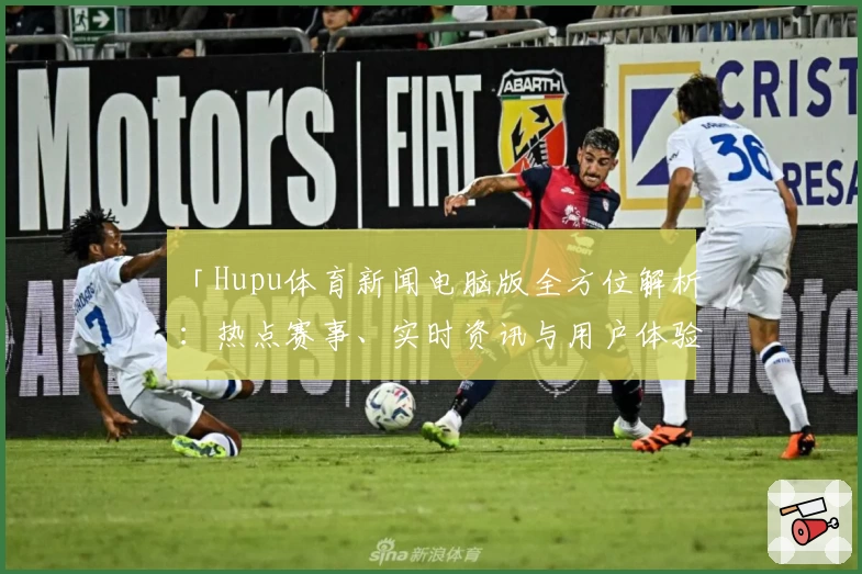 「Hupu体育新闻电脑版全方位解析：热点赛事、实时资讯与用户体验全面升级」