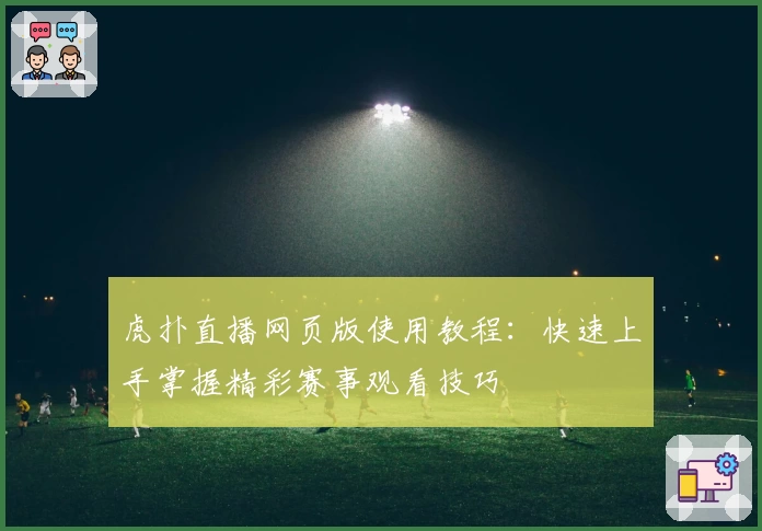 虎扑直播网页版使用教程：快速上手掌握精彩赛事观看技巧