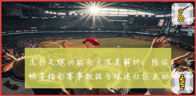 虎扑足球功能亮点深度解析：陪你畅享精彩赛事数据与球迷社区互动体验
