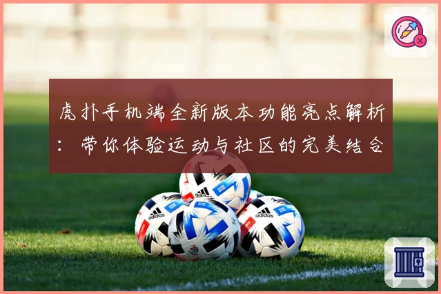 虎扑手机端全新版本功能亮点解析:带你体验运动与社区的完美结合