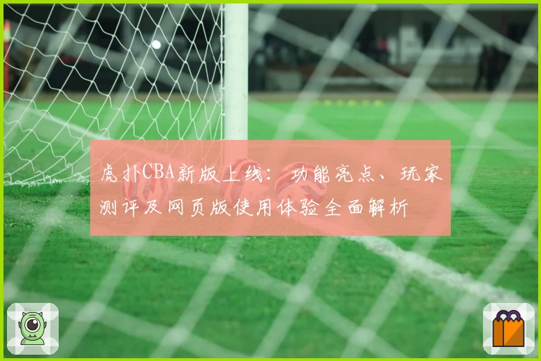 虎扑CBA新版上线：功能亮点、玩家测评及网页版使用体验全面解析