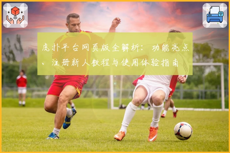 虎扑平台网页版全解析：功能亮点、注册新人教程与使用体验指南