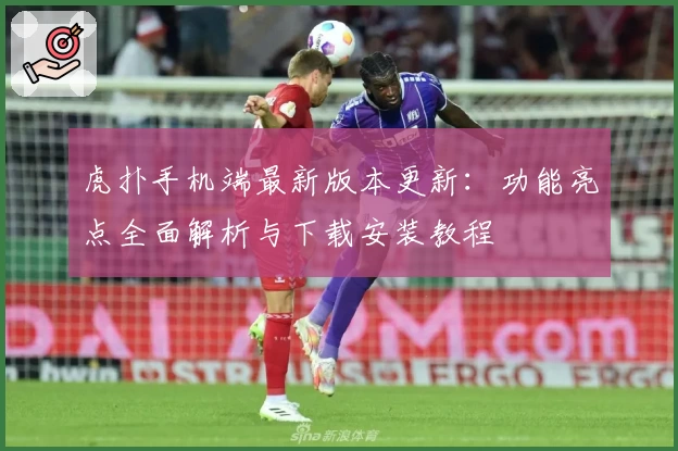 虎扑手机端最新版本更新：功能亮点全面解析与下载安装教程