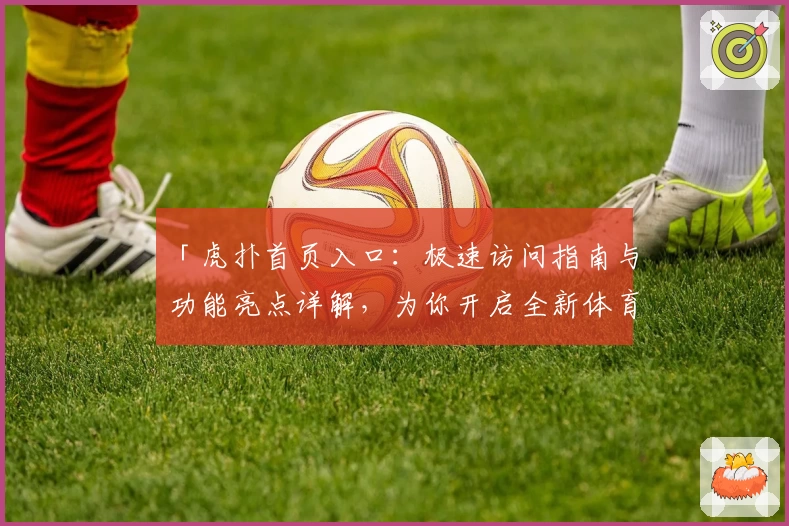 「虎扑首页入口：极速访问指南与功能亮点详解，为你开启全新体育社区体验」