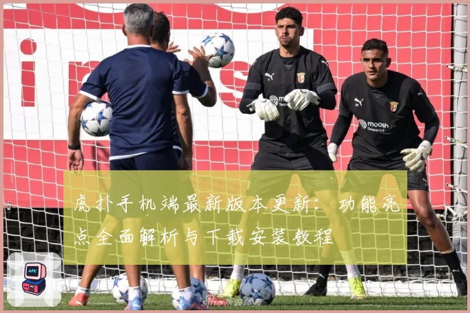 虎扑手机端最新版本更新：功能亮点全面解析与下载安装教程