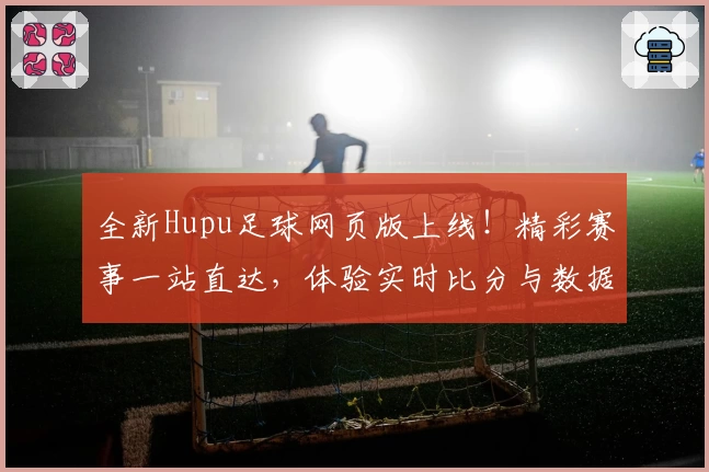 全新Hupu足球网页版上线!精彩赛事一站直达,体验实时比分与数据分析的完美结合