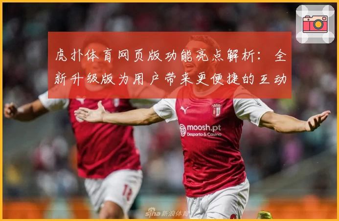 虎扑体育网页版功能亮点解析：全新升级版为用户带来更便捷的互动体验