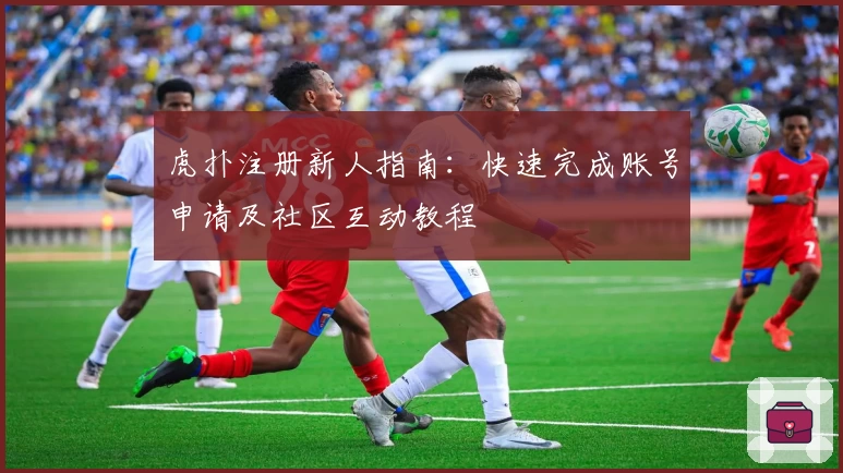 虎扑注册新人指南：快速完成账号申请及社区互动教程