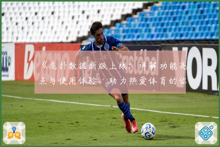 《虎扑数据新版上线：详解功能亮点与使用体验，助力热爱体育的你获取专业分析》