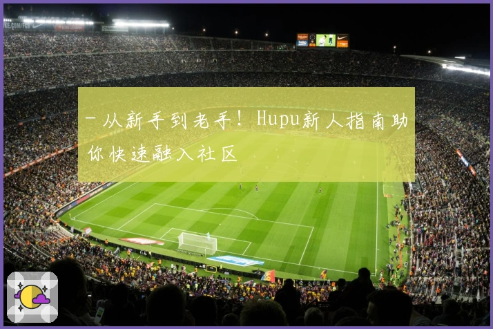 - 从新手到老手！Hupu新人指南助你快速融入社区