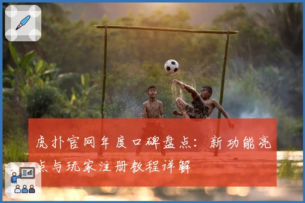 虎扑官网年度口碑盘点：新功能亮点与玩家注册教程详解