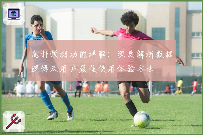 虎扑预测功能详解：深度解析数据逻辑及用户最佳使用体验方法