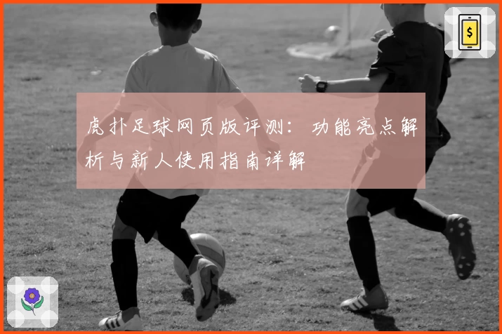 虎扑足球网页版评测：功能亮点解析与新人使用指南详解