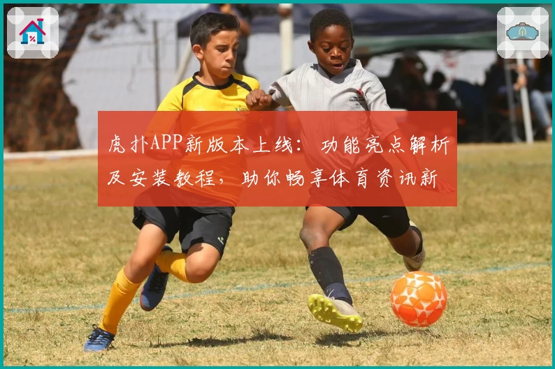 虎扑APP新版本上线:功能亮点解析及安装教程,助你畅享体育资讯新体验