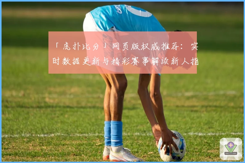 「虎扑比分」网页版权威推荐：实时数据更新与精彩赛事解读新人指南
