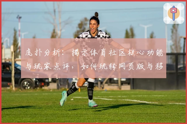 虎扑分析：揭示体育社区核心功能与玩家点评，如何玩转网页版与移动端
