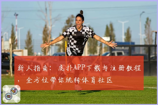 新人指南：虎扑APP下载与注册教程，全方位带你玩转体育社区