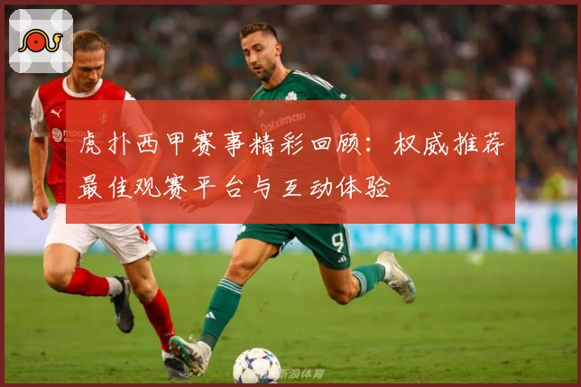 虎扑西甲赛事精彩回顾：权威推荐最佳观赛平台与互动体验