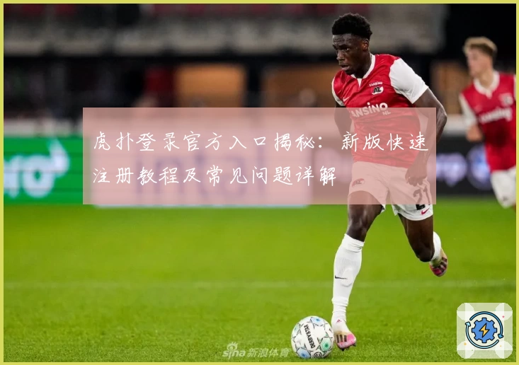 虎扑登录官方入口揭秘：新版快速注册教程及常见问题详解