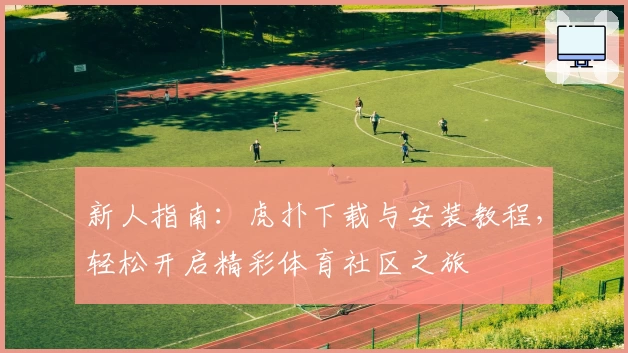 新人指南：虎扑下载与安装教程，轻松开启精彩体育社区之旅