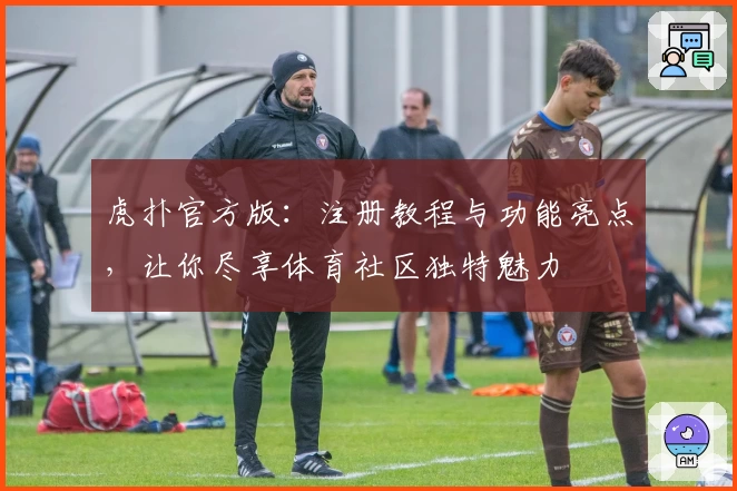 虎扑官方版：注册教程与功能亮点，让你尽享体育社区独特魅力