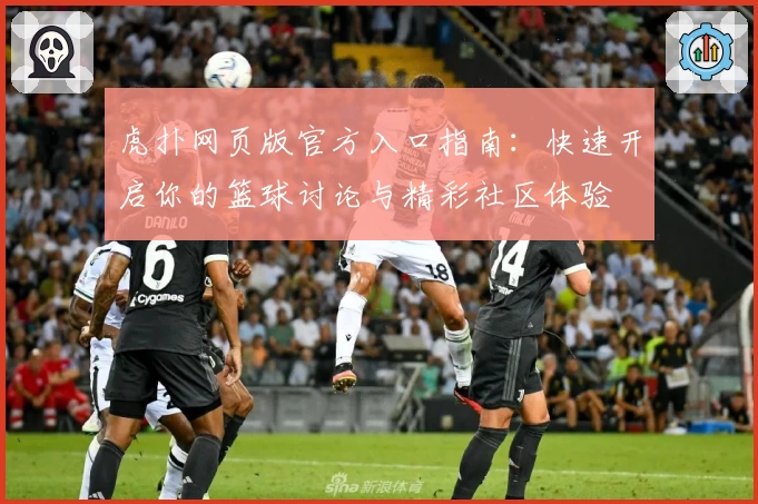虎扑网页版官方入口指南：快速开启你的篮球讨论与精彩社区体验