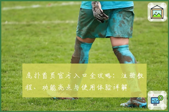 虎扑首页官方入口全攻略：注册教程、功能亮点与使用体验详解